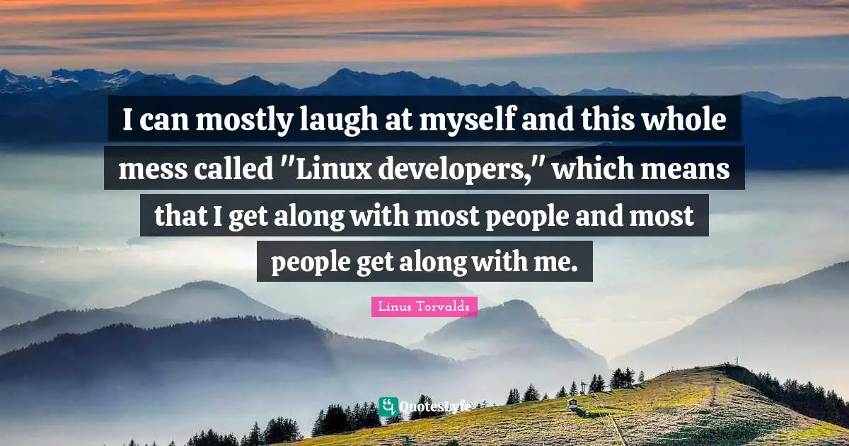 Developers Quotes: "I can mostly laugh at myself and this whole mess called "Linux developers," which means that I get along with most people and most people get along with me."