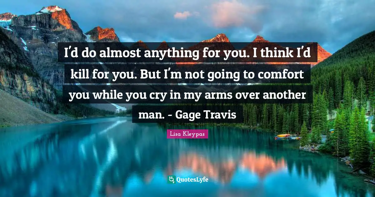 I'd do almost anything for you. I think I'd kill for you. But I'm not going to comfort you while you cry in my arms over another man. - Gage Travis