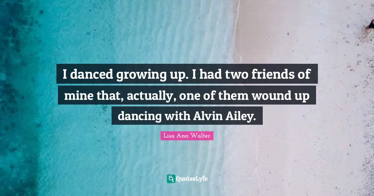I danced growing up. I had two friends of mine that, actually, one of them wound up dancing with Alvin Ailey.
