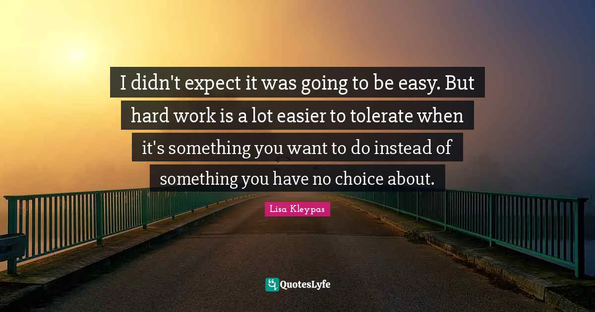 I didn't expect it was going to be easy. But hard work is a lot easier to tolerate when it's something you want to do instead of something you have no choice about.