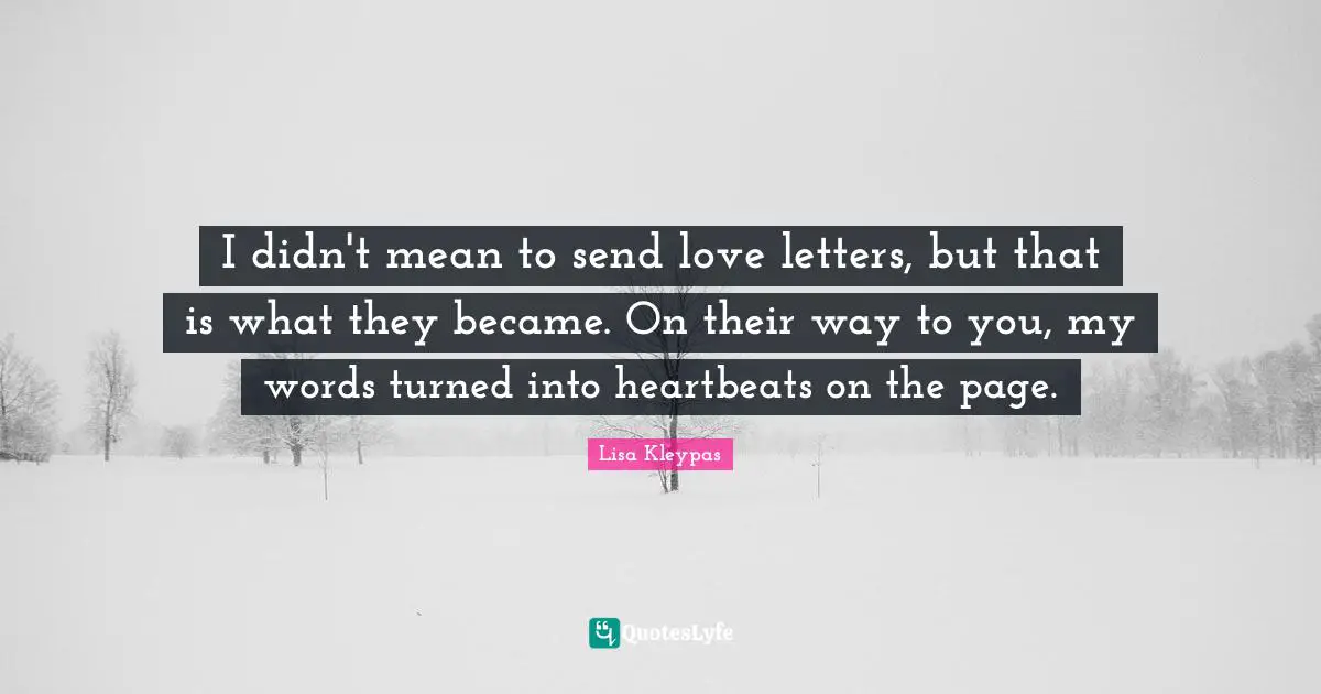 I didn't mean to send love letters, but that is what they became. On their way to you, my words turned into heartbeats on the page.
