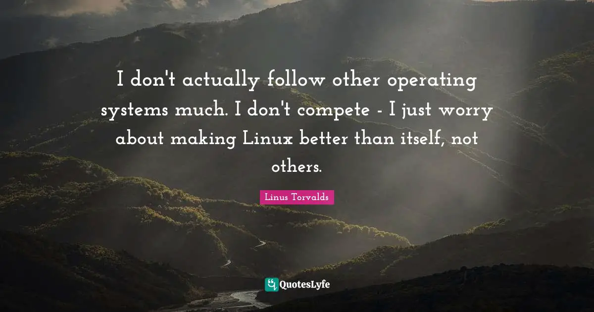 Operating Systems Quotes: "I don't actually follow other operating systems much. I don't compete - I just worry about making Linux better than itself, not others."
