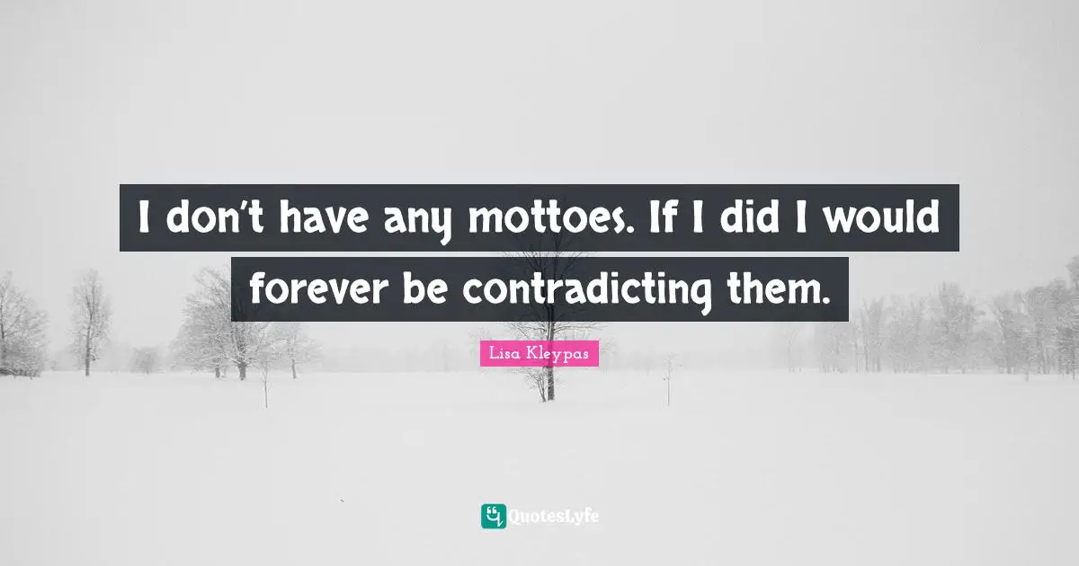 I don’t have any mottoes. If I did I would forever be contradicting them.