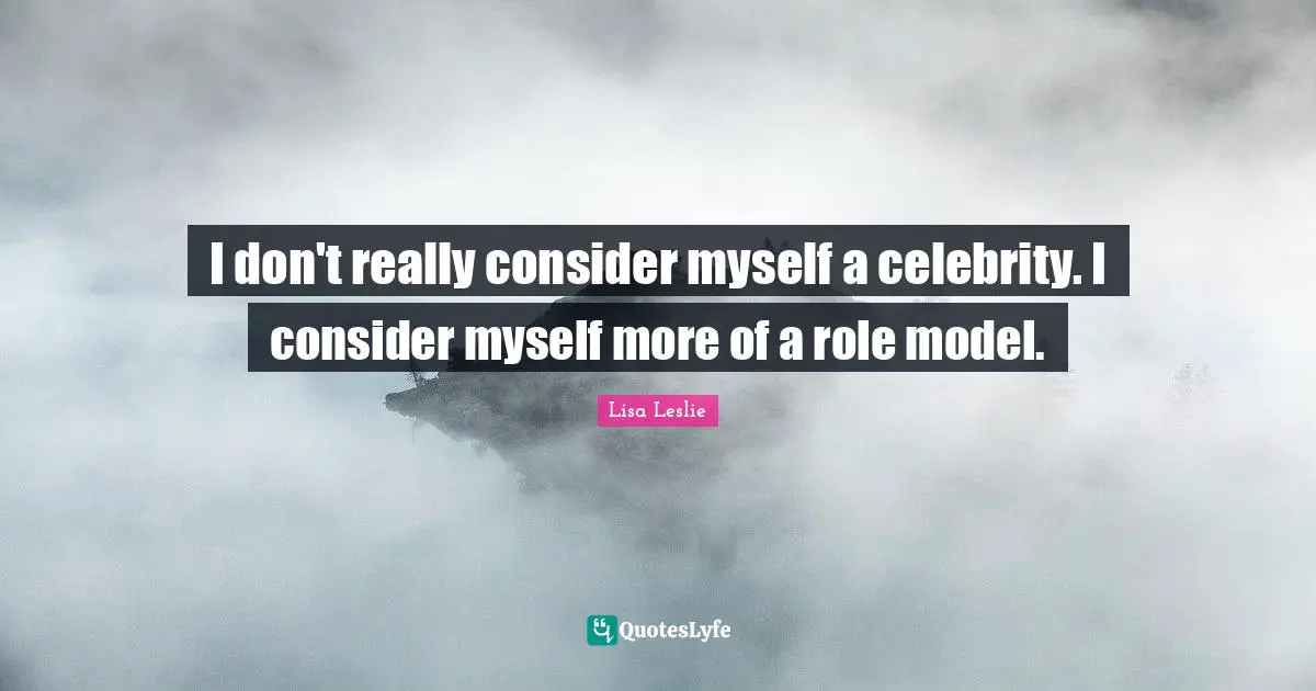 I don't really consider myself a celebrity. I consider myself more of a role model.