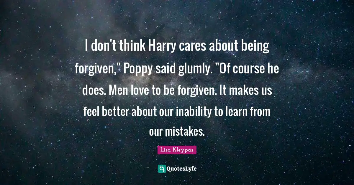 I don't think Harry cares about being forgiven," Poppy said glumly. "Of course he does. Men love to be forgiven. It makes us feel better about our inability to learn from our mistakes.