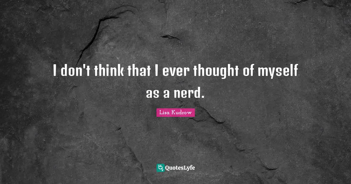 I don't think that I ever thought of myself as a nerd.