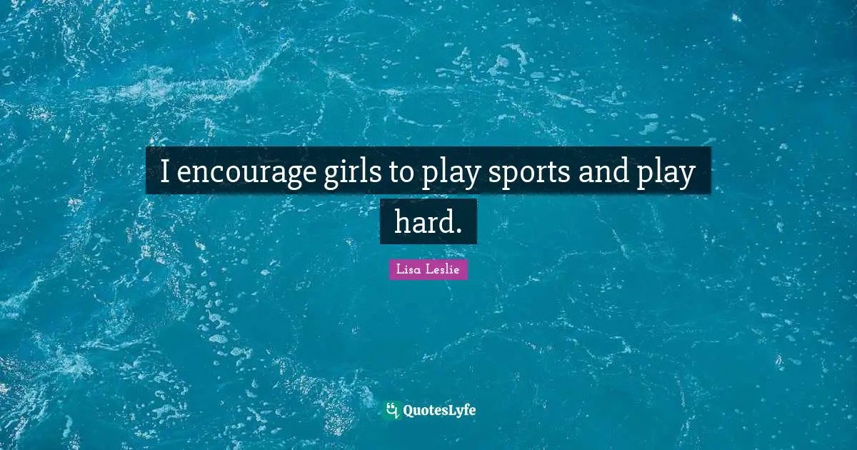 I encourage girls to play sports and play hard.