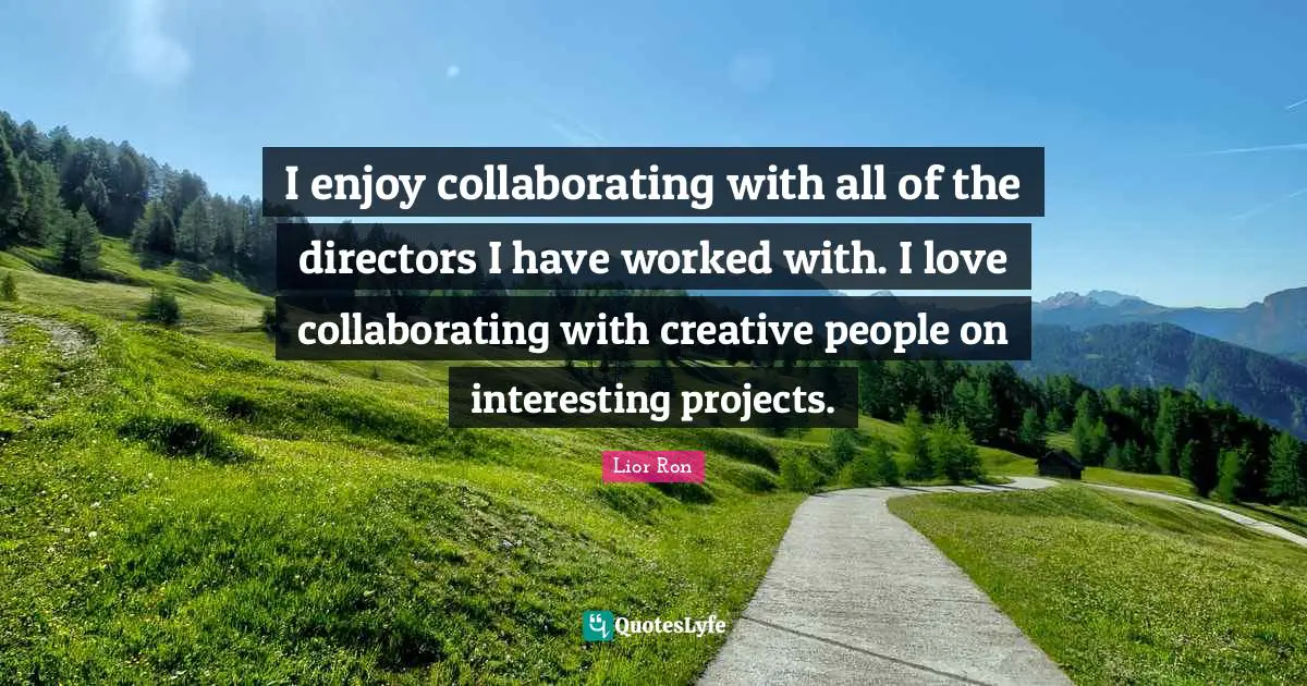 I enjoy collaborating with all of the directors I have worked with. I love collaborating with creative people on interesting projects.
