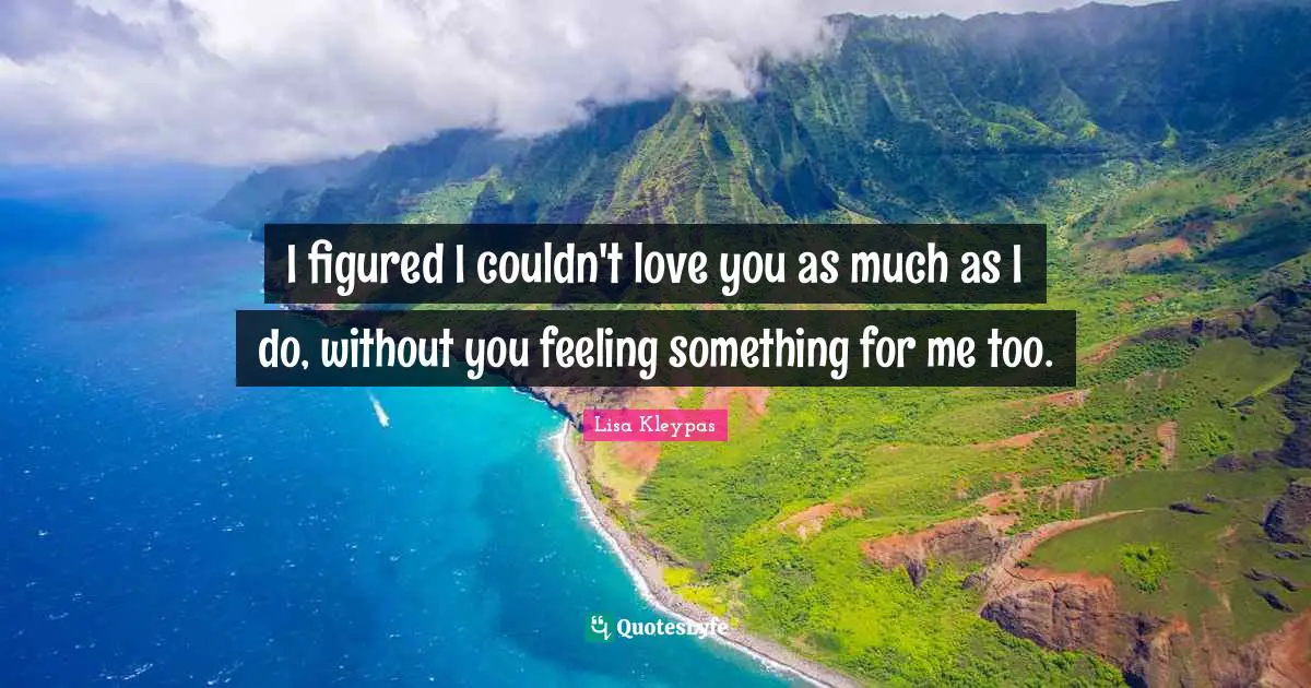 I figured I couldn't love you as much as I do, without you feeling something for me too.