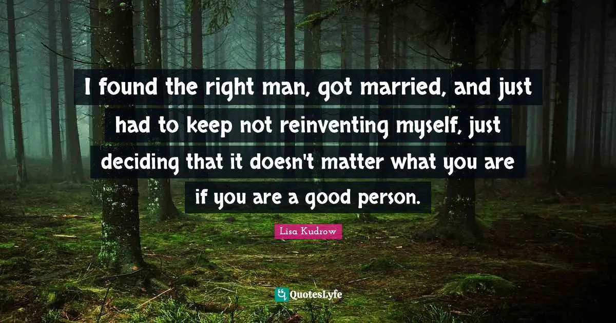 I found the right man, got married, and just had to keep not reinventing myself, just deciding that it doesn't matter what you are if you are a good person.