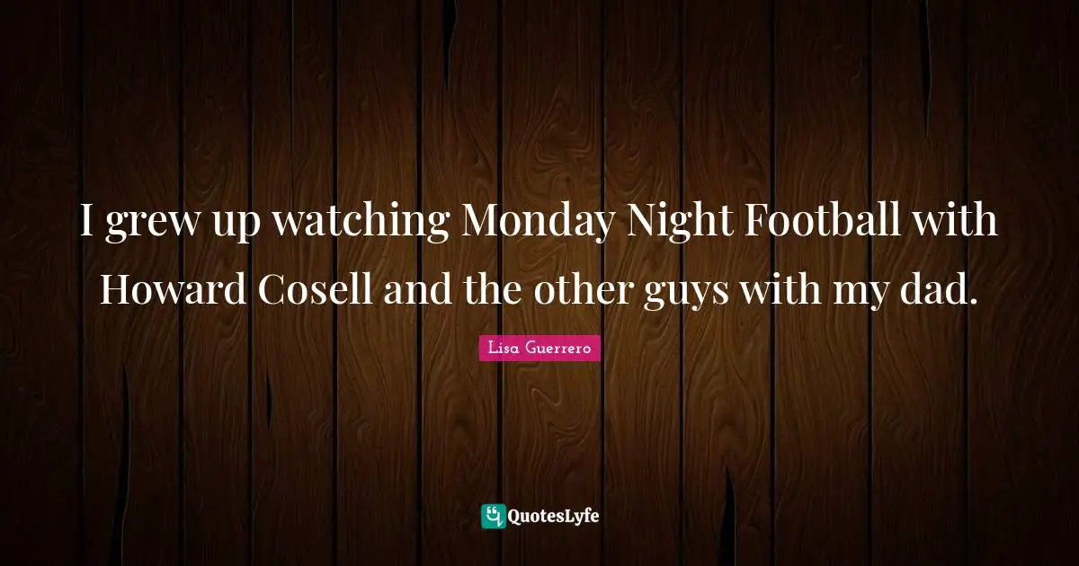 I grew up watching Monday Night Football with Howard Cosell and the other guys with my dad.