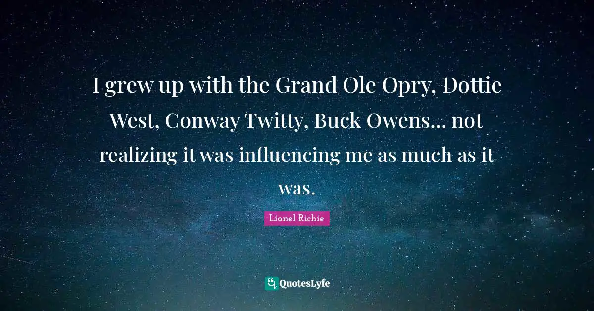 I grew up with the Grand Ole Opry, Dottie West, Conway Twitty, Buck Owens... not realizing it was influencing me as much as it was.