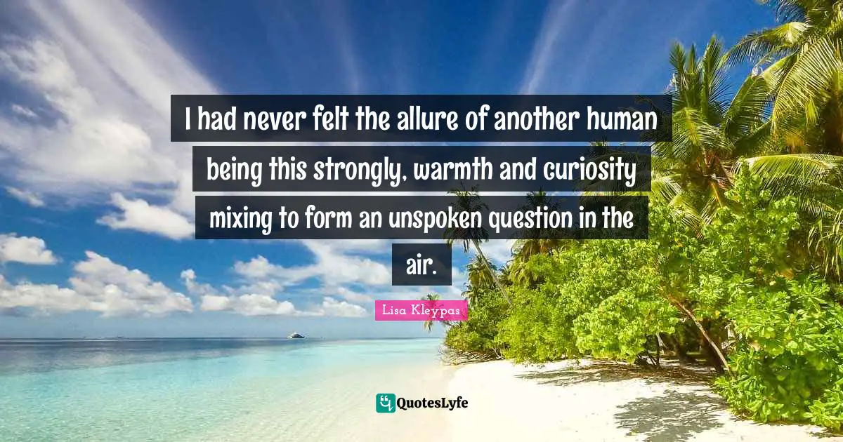 I had never felt the allure of another human being this strongly, warmth and curiosity mixing to form an unspoken question in the air.