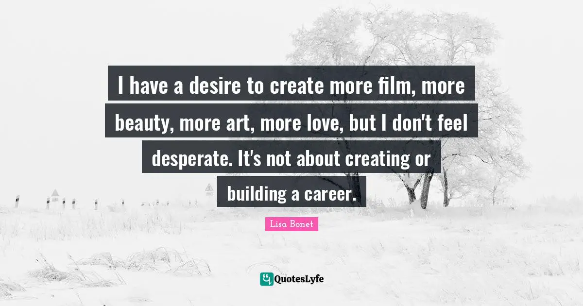 Lisa Bonet Quotes: "I have a desire to create more film, more beauty, more art, more love, but I don't feel desperate. It's not about creating or building a career."