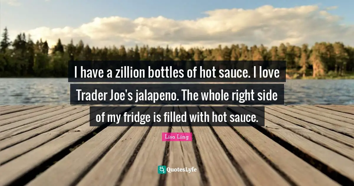 Lisa Ling Quotes: "I have a zillion bottles of hot sauce. I love Trader Joe's jalapeno. The whole right side of my fridge is filled with hot sauce."
