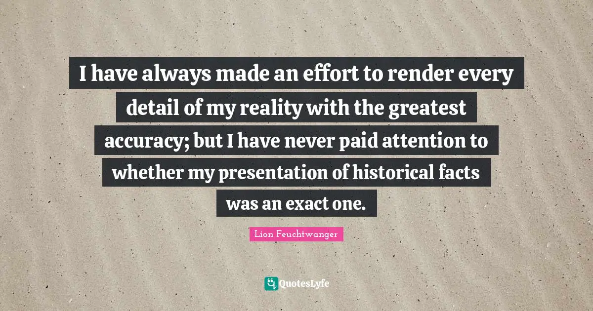 I have always made an effort to render every detail of my reality with the greatest accuracy; but I have never paid attention to whether my presentation of historical facts was an exact one.
