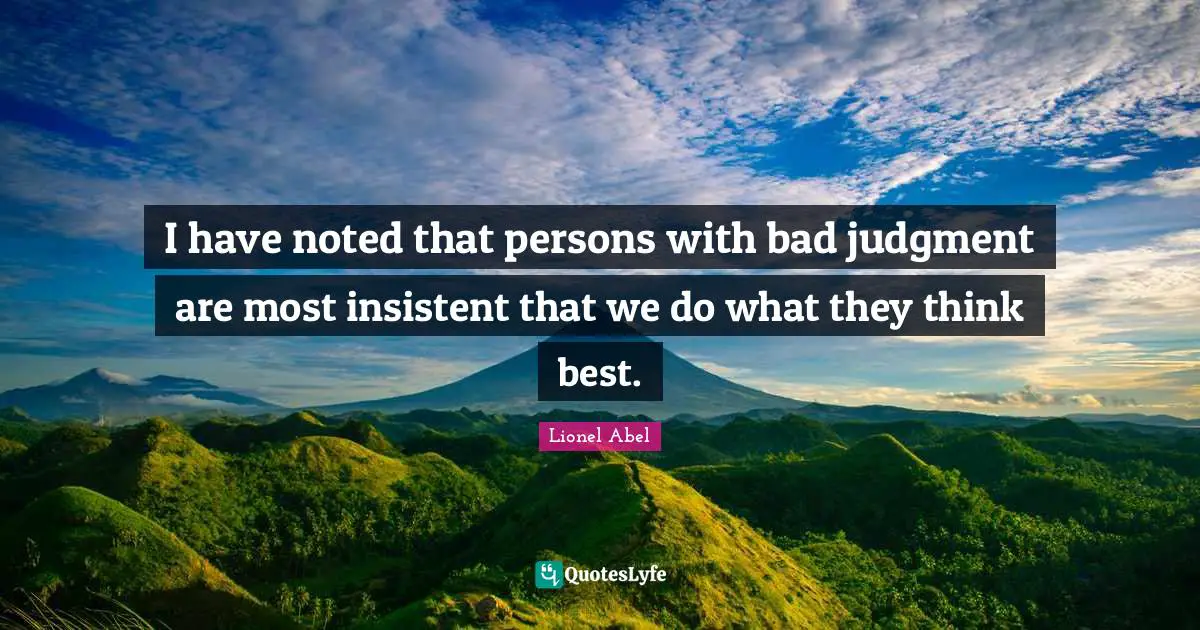 I have noted that persons with bad judgment are most insistent that we do what they think best.