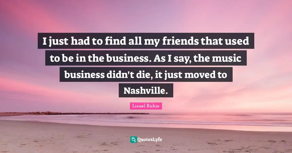 I just had to find all my friends that used to be in the business. As I say, the music business didn't die, it just moved to Nashville.