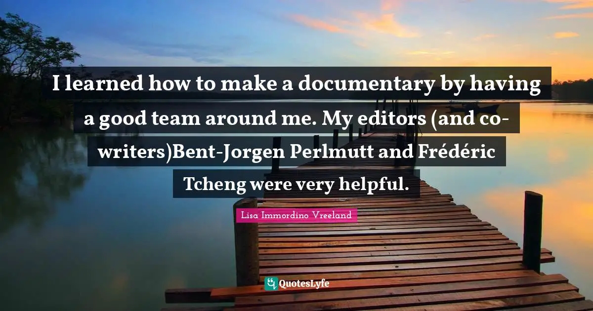 I learned how to make a documentary by having a good team around me. My editors (and co-writers)Bent-Jorgen Perlmutt and Frédéric Tcheng were very helpful.
