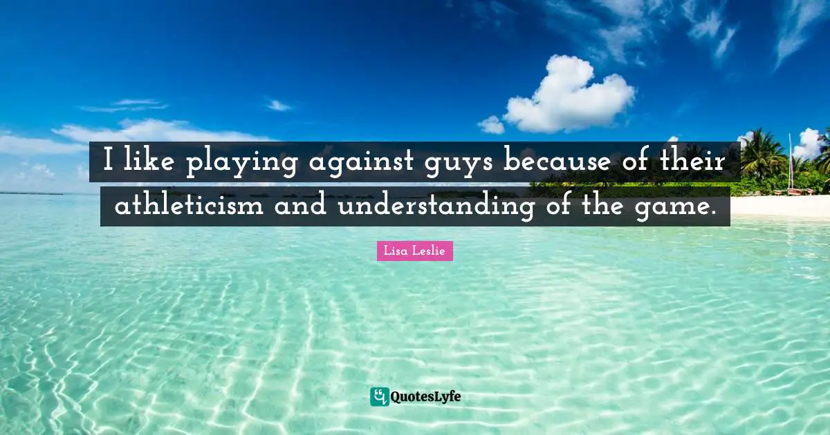 I like playing against guys because of their athleticism and understanding of the game.