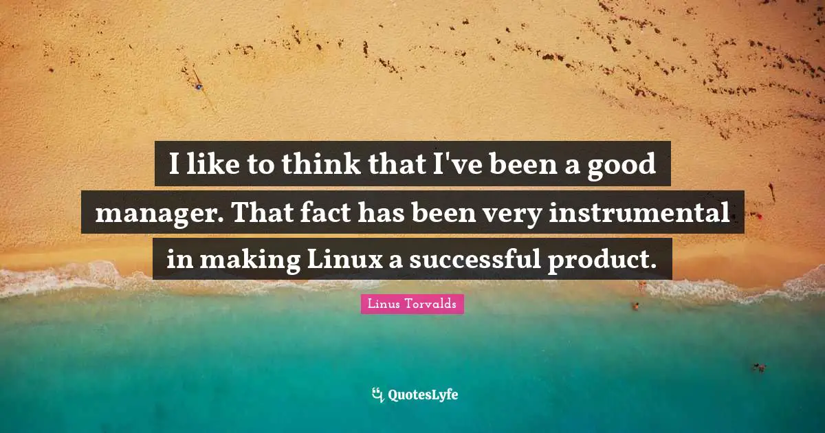 I like to think that I've been a good manager. That fact has been very instrumental in making Linux a successful product.