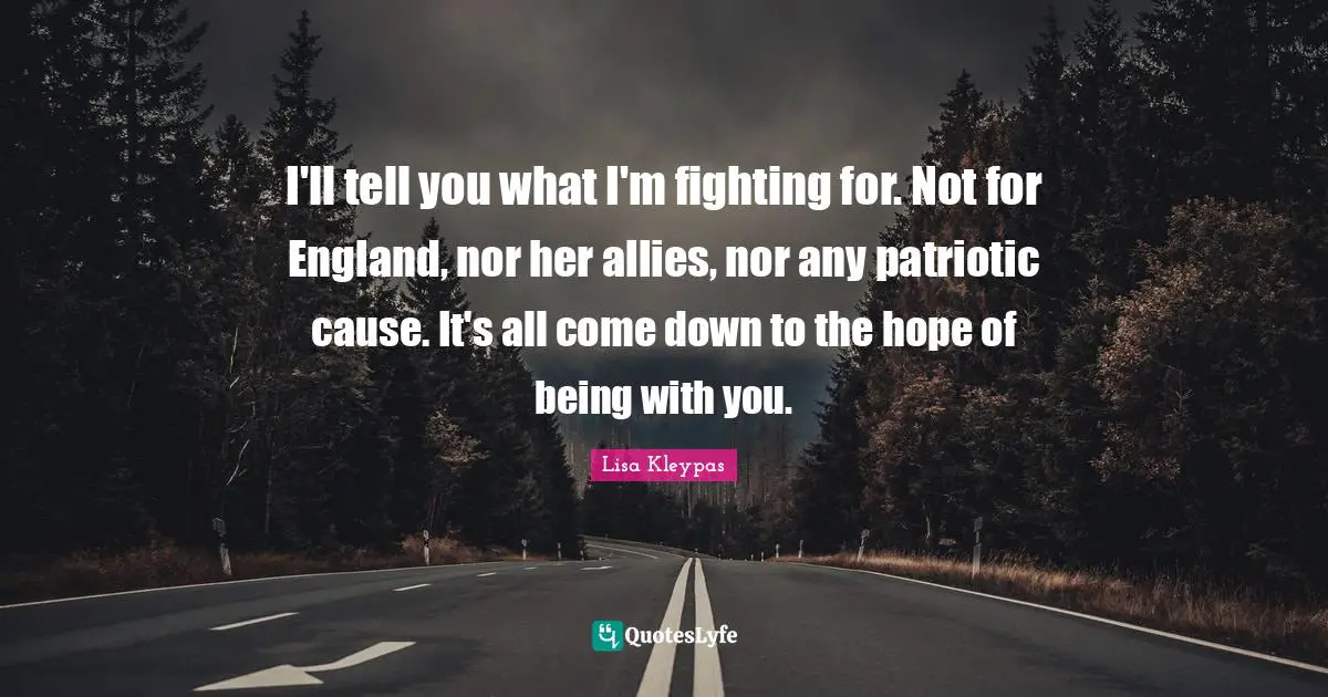 I'll tell you what I'm fighting for. Not for England, nor her allies, nor any patriotic cause. It's all come down to the hope of being with you.