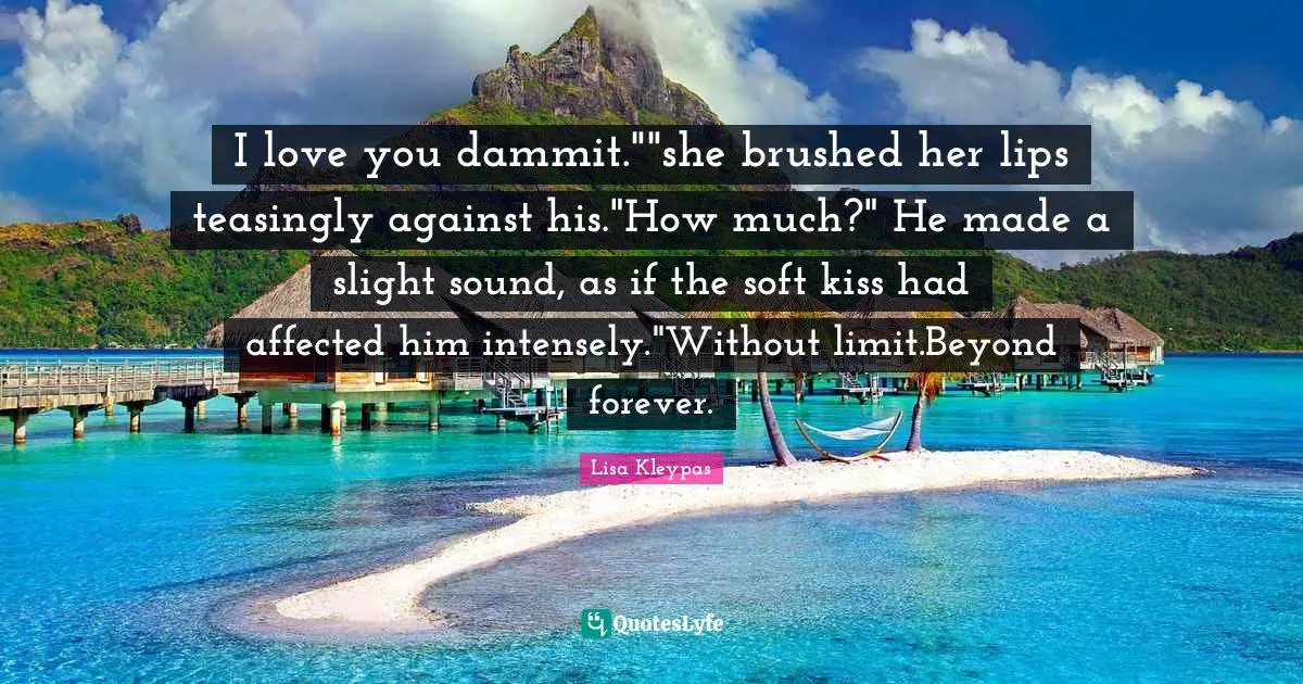 I love you dammit.""she brushed her lips teasingly against his."How much?" He made a slight sound, as if the soft kiss had affected him intensely."Without limit.Beyond forever.