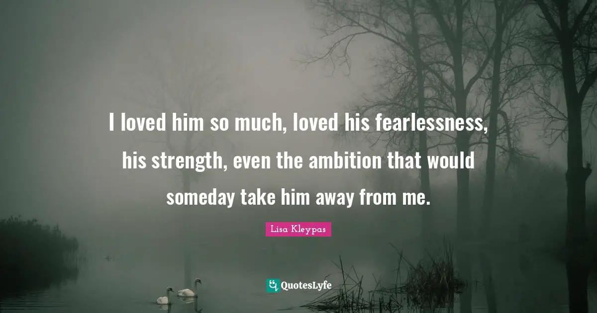 I loved him so much, loved his fearlessness, his strength, even the ambition that would someday take him away from me.