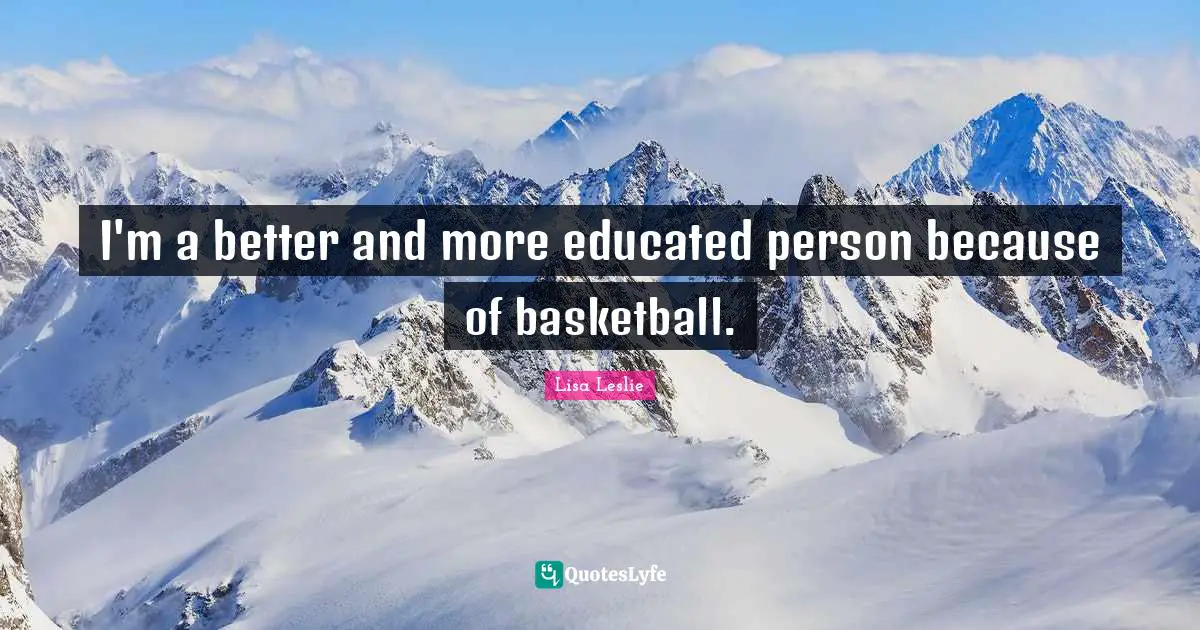 I'm a better and more educated person because of basketball.