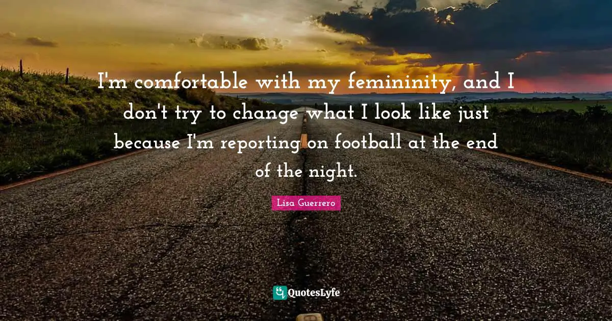 I'm comfortable with my femininity, and I don't try to change what I look like just because I'm reporting on football at the end of the night.