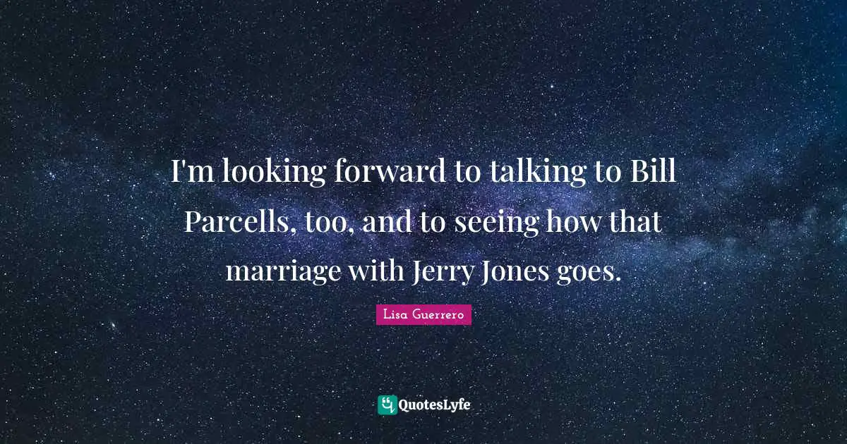 I'm looking forward to talking to Bill Parcells, too, and to seeing how that marriage with Jerry Jones goes.