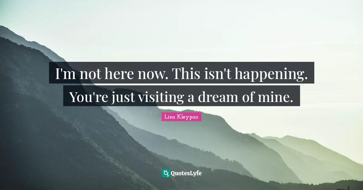 I'm not here now. This isn't happening. You're just visiting a dream of mine.