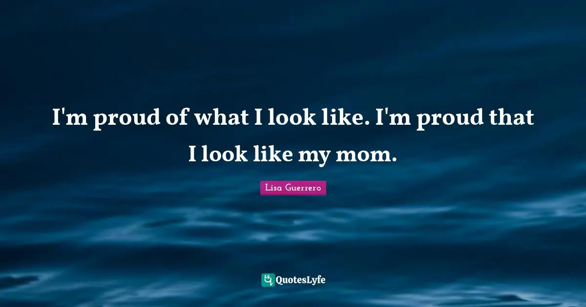 I'm proud of what I look like. I'm proud that I look like my mom.