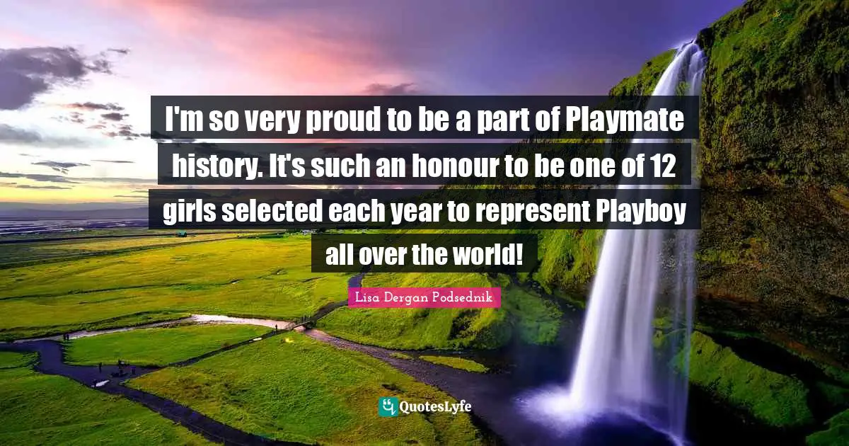 I'm so very proud to be a part of Playmate history. It's such an honour to be one of 12 girls selected each year to represent Playboy all over the world!