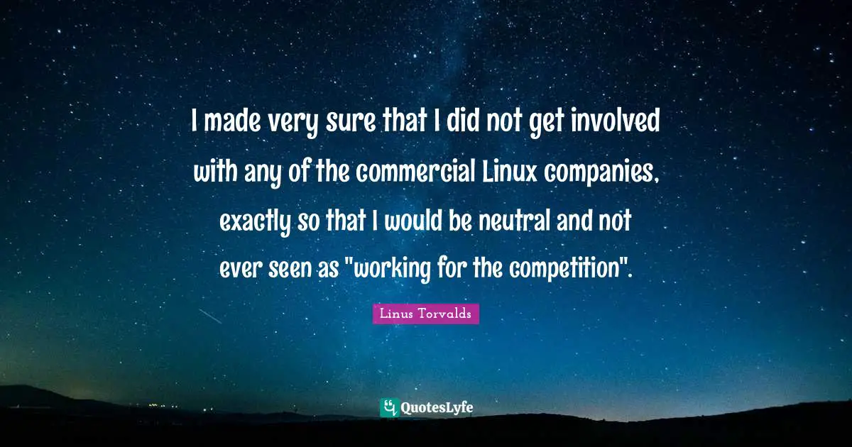 I made very sure that I did not get involved with any of the commercial Linux companies, exactly so that I would be neutral and not ever seen as "working for the competition".