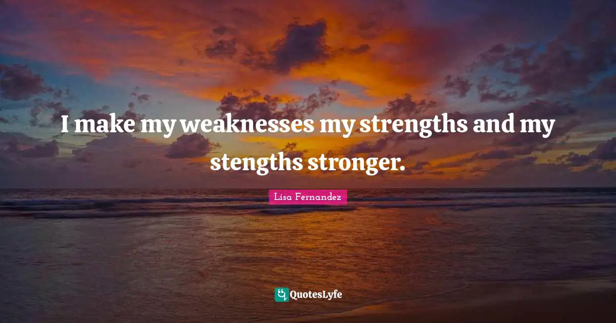 I make my weaknesses my strengths and my stengths stronger.