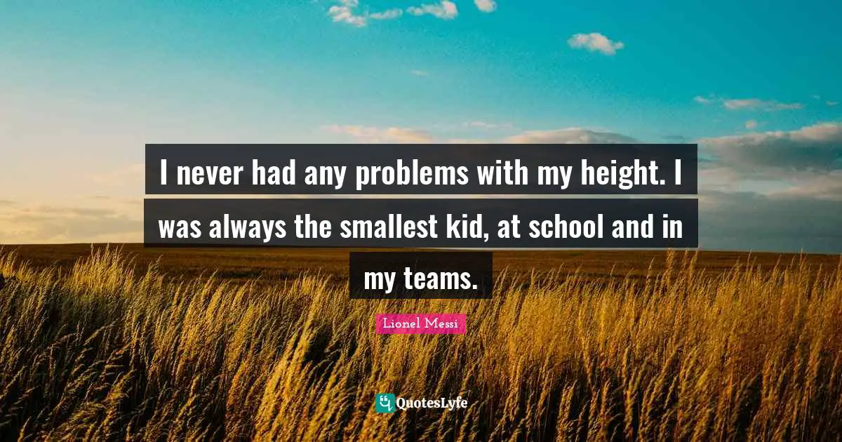 I never had any problems with my height. I was always the smallest kid, at school and in my teams.