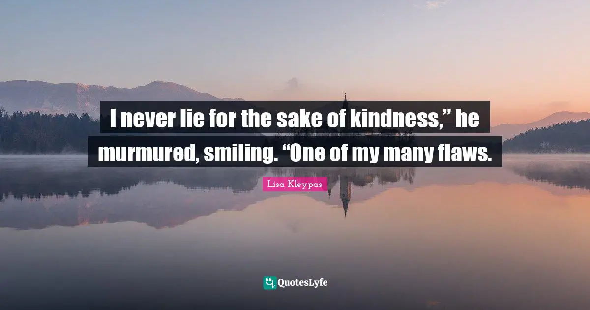 I never lie for the sake of kindness,” he murmured, smiling. “One of my many flaws.