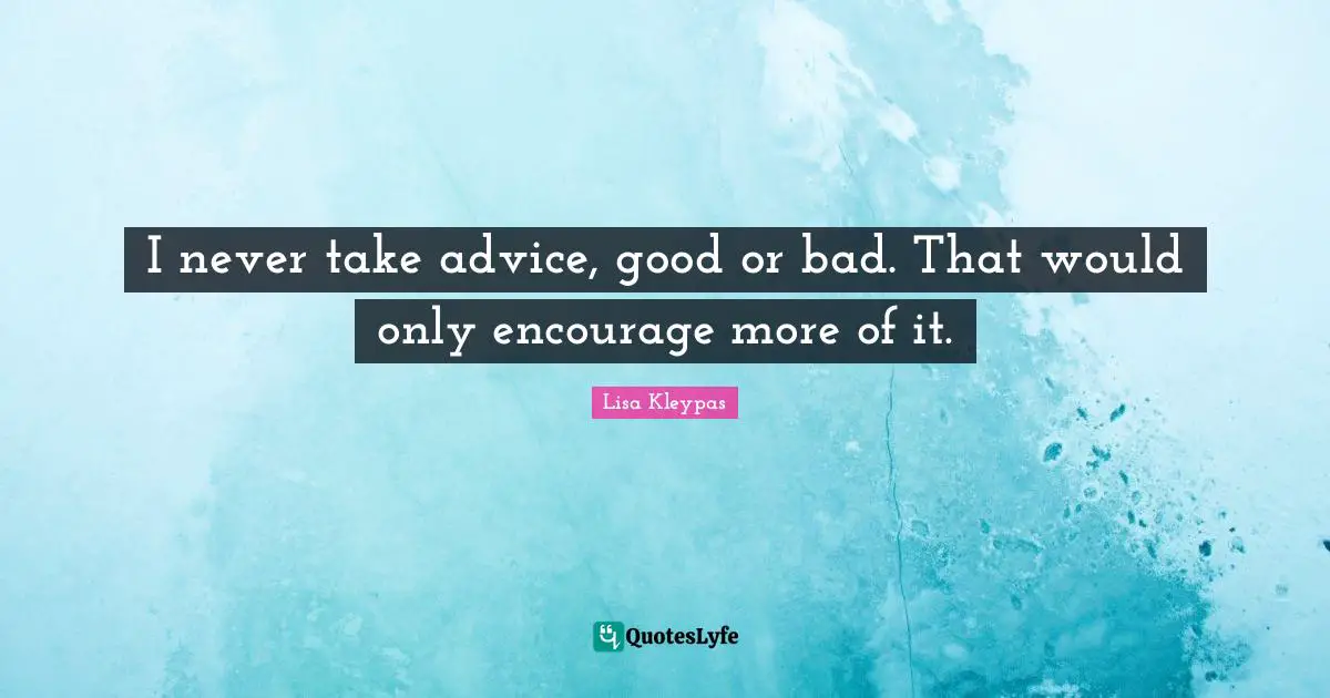 I never take advice, good or bad. That would only encourage more of it.
