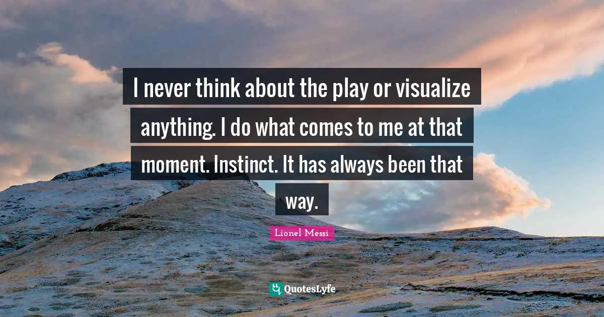 I never think about the play or visualize anything. I do what comes to me at that moment. Instinct. It has always been that way.