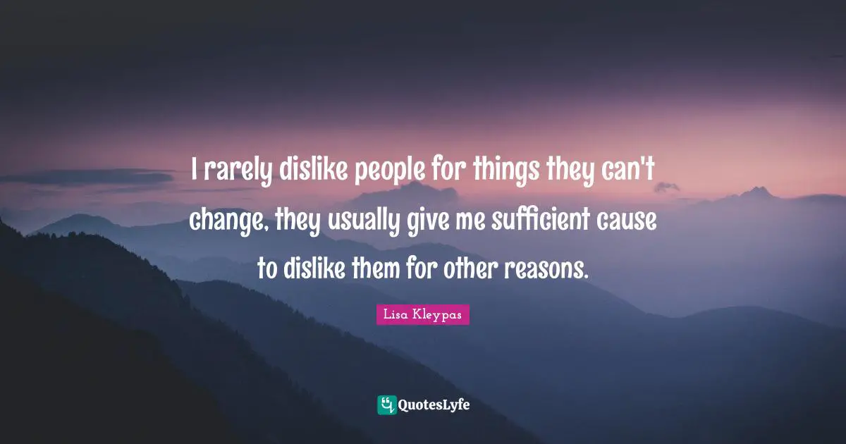 I rarely dislike people for things they can't change, they usually give me sufficient cause to dislike them for other reasons.