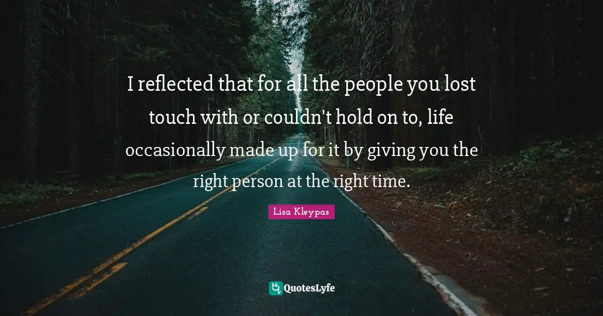 I reflected that for all the people you lost touch with or couldn't hold on to, life occasionally made up for it by giving you the right person at the right time.