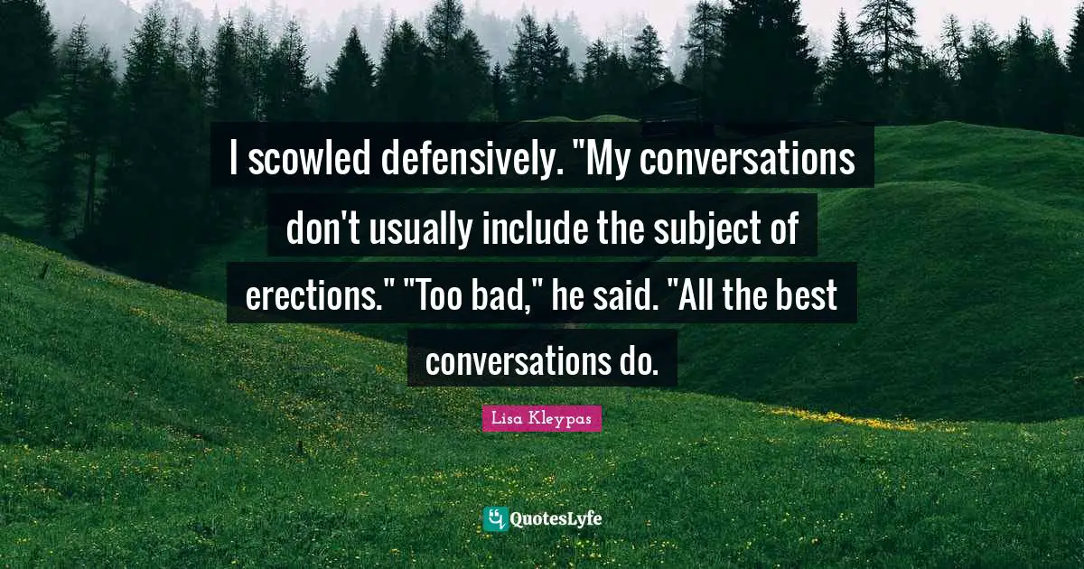 All The Best Quotes: "I scowled defensively. "My conversations don't usually include the subject of erections." "Too bad," he said. "All the best conversations do."