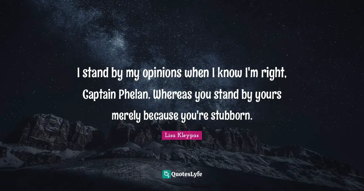 I stand by my opinions when I know I'm right, Captain Phelan. Whereas you stand by yours merely because you're stubborn.