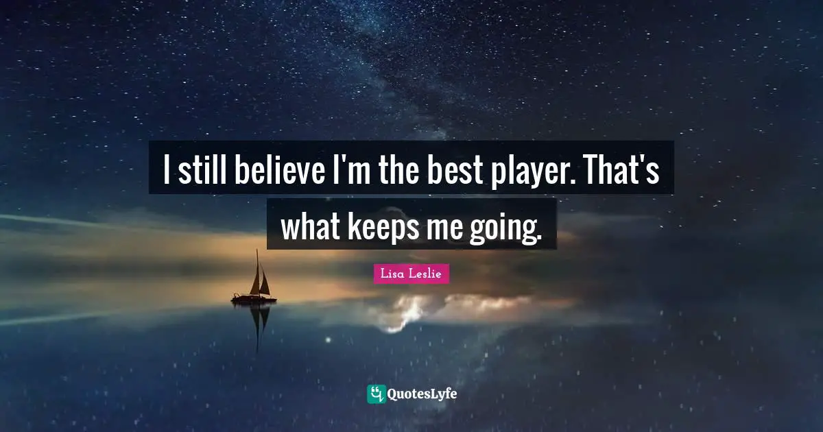 I still believe I'm the best player. That's what keeps me going.