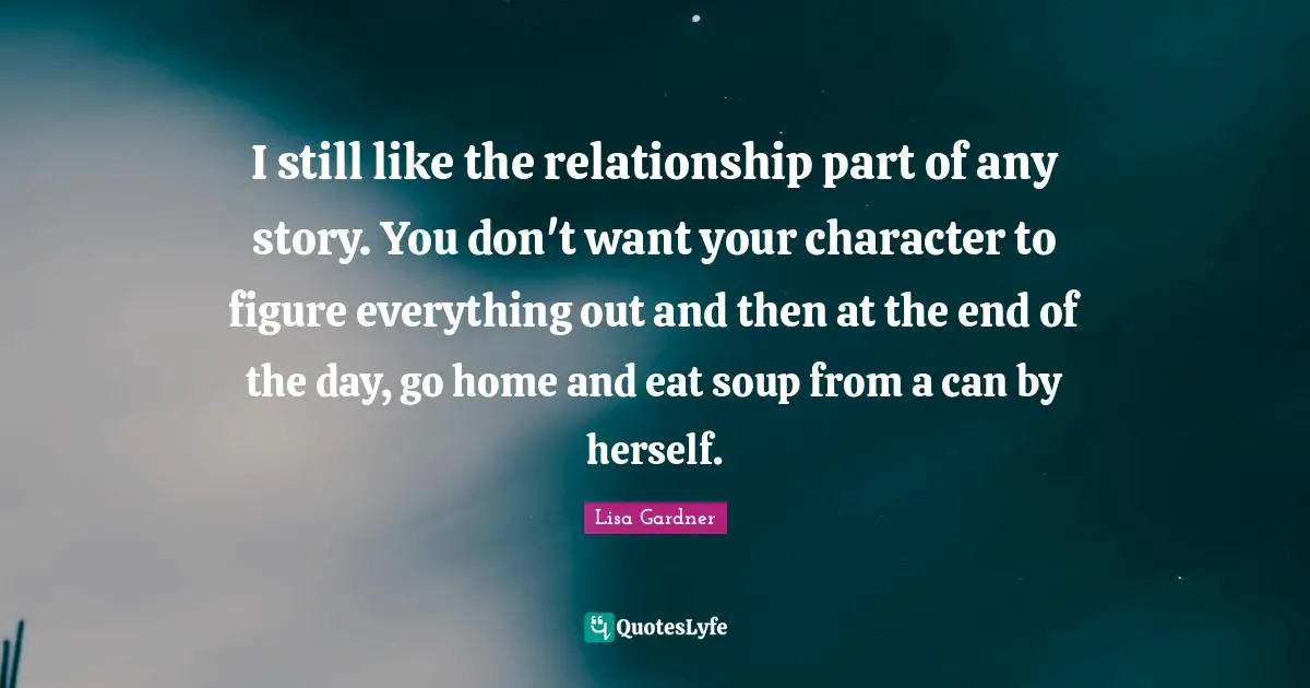 I still like the relationship part of any story. You don't want your character to figure everything out and then at the end of the day, go home and eat soup from a can by herself.