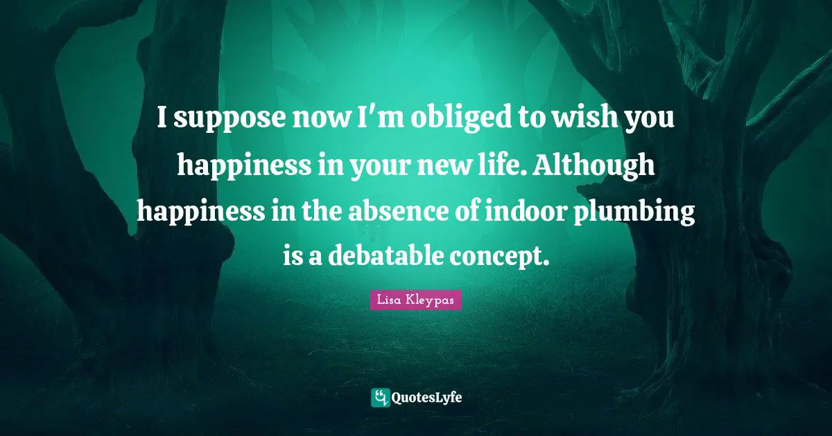 I suppose now I'm obliged to wish you happiness in your new life. Although happiness in the absence of indoor plumbing is a debatable concept.