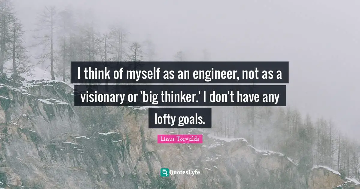 I think of myself as an engineer, not as a visionary or 'big thinker.' I don't have any lofty goals.