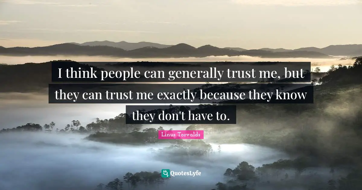 I think people can generally trust me, but they can trust me exactly because they know they don't have to.