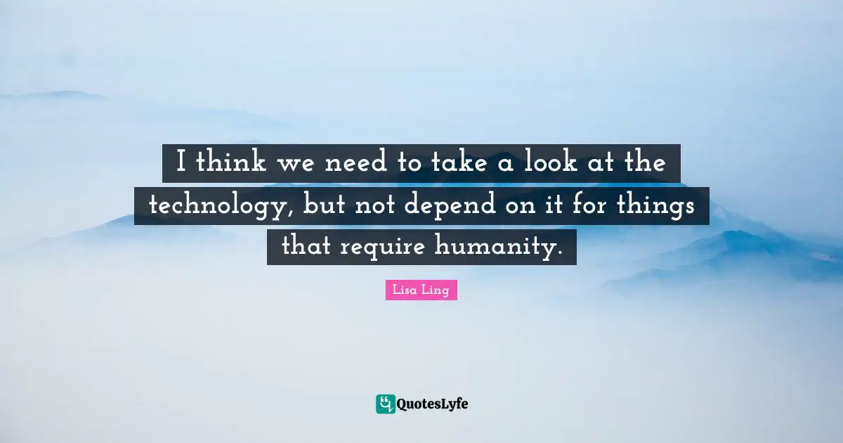 Lisa Ling Quotes: "I think we need to take a look at the technology, but not depend on it for things that require humanity."